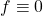 f \equiv 0