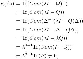 \begin{align*} \chi_Q'(\lambda) &= \mathrm{Tr}(Com(\lambda I-Q)^{\top}) \\&= \mathrm{Tr}(Com(\lambda I-Q))\\ &=\mathrm{Tr}(Com( \Delta^{-1}(\lambda I-Q)\Delta))\\ &=  \mathrm{Tr}(Com( \lambda I-\Delta^{-1}Q\Delta)) \\ &= \mathrm{Tr}(Com( \lambda I-\lambda Q)) \\ &= \lambda^{d-1}  \mathrm{Tr}(Com( I-Q)) \\ &=\lambda^{d-1} \mathrm{Tr}(P) \neq 0, \end{align*}